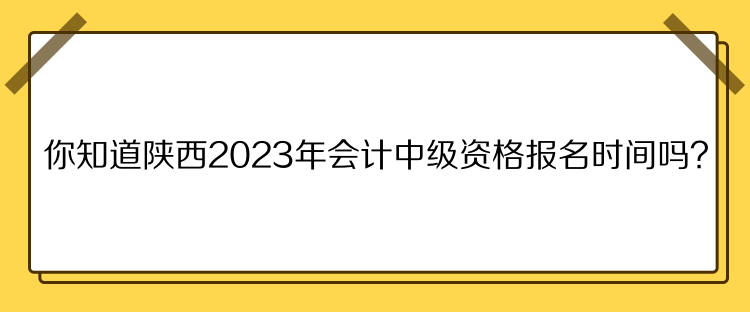 你知道陜西2023年會計中級資格報名時間嗎？