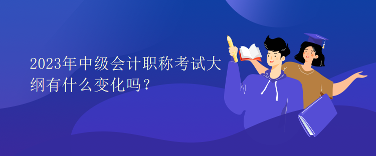 2023年中級會計職稱考試大綱有什么變化嗎？