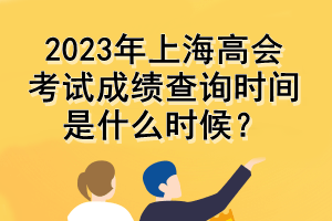 2023年上海高會考試成績查詢時間是什么時候？