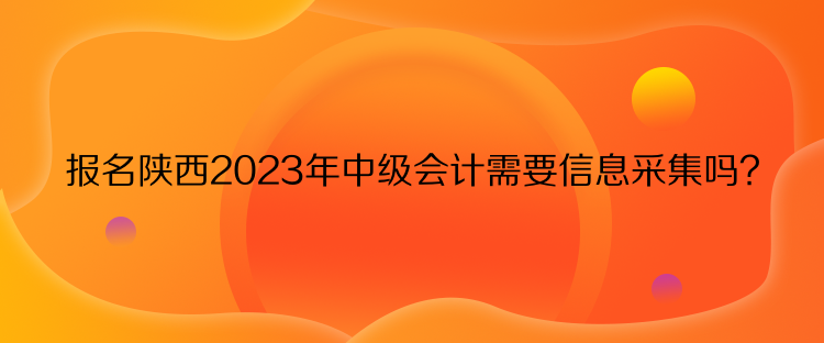 報名陜西2023年中級會計需要信息采集嗎？