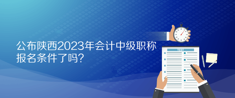 公布陜西2023年會計(jì)中級職稱報(bào)名條件了嗎？