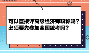 可以直接評高級經(jīng)濟(jì)師職稱嗎？必須要先參加全國統(tǒng)考嗎？