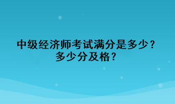 中級經(jīng)濟師考試滿分是多少？多少分及格？