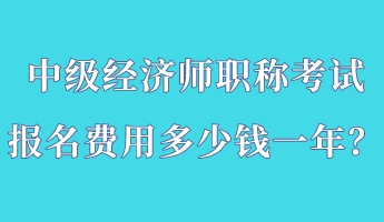 中級經(jīng)濟(jì)師職稱考試報名費(fèi)用多少錢一年？