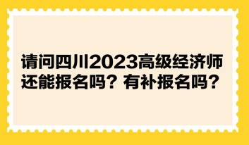 請問四川2023高級經(jīng)濟師還能報名嗎？有補報名嗎？