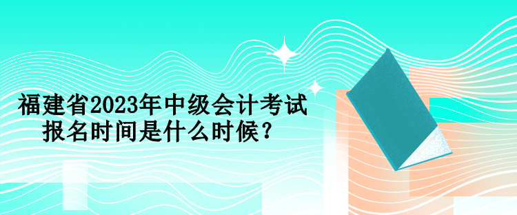 福建省2023年中級會計考試報名時間是什么時候？