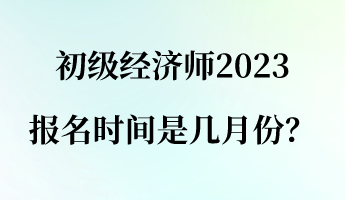 初級(jí)經(jīng)濟(jì)師2023報(bào)名時(shí)間是幾月份？