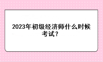 2023年初級經(jīng)濟(jì)師什么時候考試？