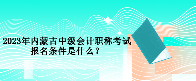 2023年內(nèi)蒙古中級(jí)會(huì)計(jì)職稱考試報(bào)名條件是什么？