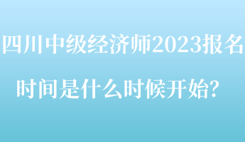 四川中級(jí)經(jīng)濟(jì)師2023報(bào)名時(shí)間是什么時(shí)候開(kāi)始？