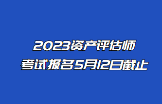 2023年資產(chǎn)評(píng)估師報(bào)名5月12日止！抓緊時(shí)間報(bào)名！