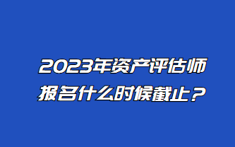 2023年資產評估師報名什么時候截止？