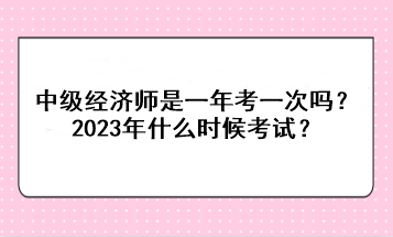 中級(jí)經(jīng)濟(jì)師是一年考一次嗎？2023年什么時(shí)候考試？