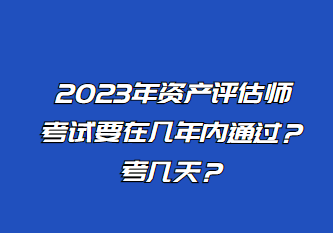 2023年資產(chǎn)評(píng)估師考試要在幾年內(nèi)通過？考幾天？