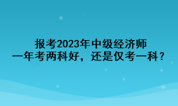 報(bào)考2023年中級經(jīng)濟(jì)師，一年考兩科好，還是僅考一科？