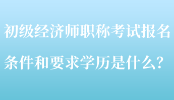 初級(jí)經(jīng)濟(jì)師職稱(chēng)考試報(bào)名條件和要求學(xué)歷是什么？