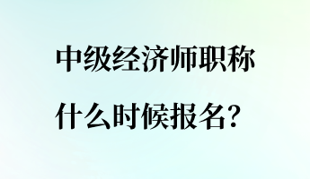 中級(jí)經(jīng)濟(jì)師職稱什么時(shí)候報(bào)名？