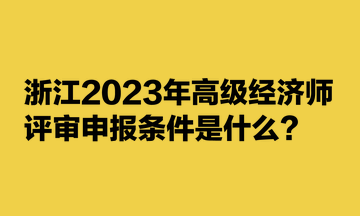 浙江2023年高級經(jīng)濟(jì)師評審申報條件是什么？