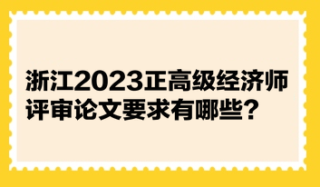 浙江2023正高級(jí)經(jīng)濟(jì)師評(píng)審論文要求有哪些？