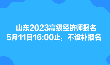 山東2023高級經(jīng)濟(jì)師報(bào)名5月11日1600止，不設(shè)補(bǔ)報(bào)名