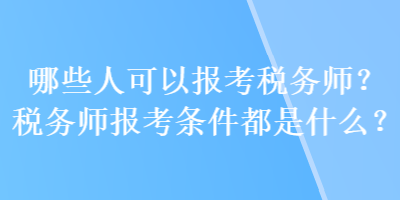 哪些人可以報(bào)考稅務(wù)師？稅務(wù)師報(bào)考條件都是什么？