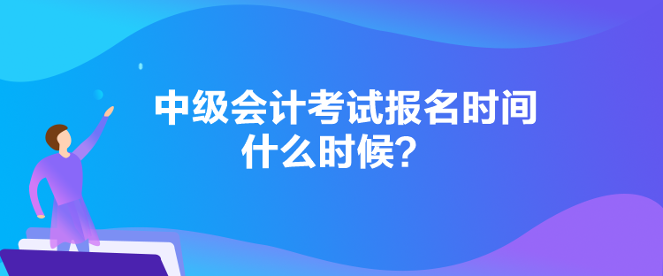 中級會計考試報名時間什么時候？