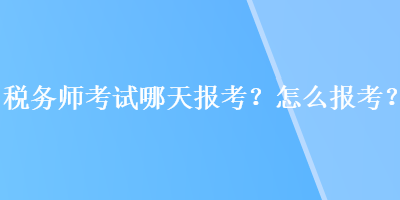 稅務(wù)師考試哪天報(bào)考？怎么報(bào)考？