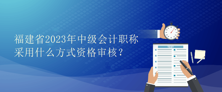 福建省2023年中級(jí)會(huì)計(jì)職稱采用什么方式資格審核？