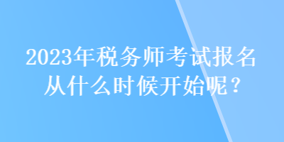 2023年稅務師考試報名從什么時候開始呢？