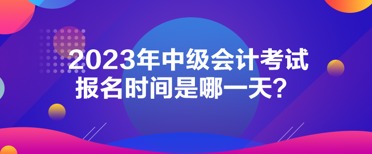 2023年中級會計考試報名時間是哪一天？