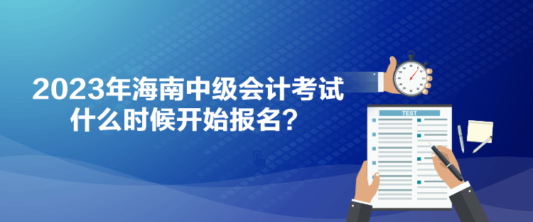 2023年海南中級(jí)會(huì)計(jì)考試什么時(shí)候開(kāi)始報(bào)名？