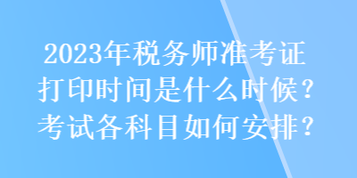 2023年稅務(wù)師準(zhǔn)考證打印時間是什么時候？考試各科目如何安排？