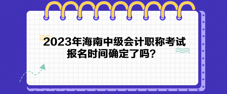 2023年海南中級(jí)會(huì)計(jì)職稱考試報(bào)名時(shí)間確定了嗎？