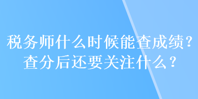 稅務(wù)師什么時(shí)候能查成績(jī)？查分后還要關(guān)注什么？