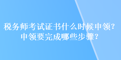 稅務(wù)師考試證書什么時候申領(lǐng)？申領(lǐng)要完成哪些步驟？