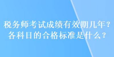 稅務(wù)師考試成績(jī)有效期幾年？各科目的合格標(biāo)準(zhǔn)是什么？