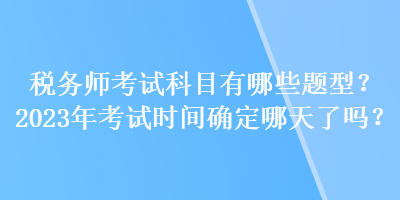 稅務(wù)師考試科目有哪些題型？2023年考試時間確定哪天了嗎？