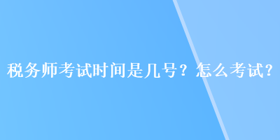 稅務(wù)師考試時(shí)間是幾號？怎么考試？