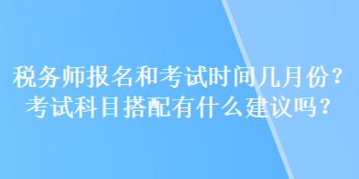 稅務(wù)師報(bào)名和考試時(shí)間幾月份？考試科目搭配有什么建議嗎？