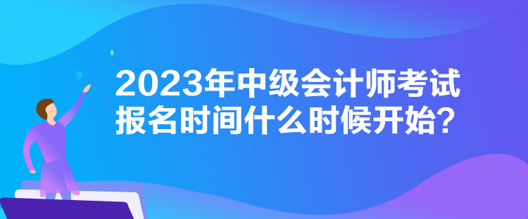 2023年中級會計師考試報名時間什么時候開始？