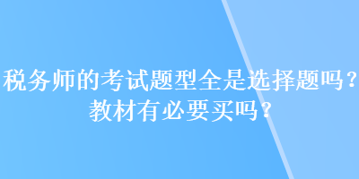 稅務(wù)師的考試題型全是選擇題嗎？教材有必要買嗎？