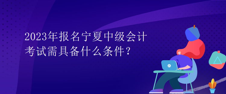 2023年報名寧夏中級會計考試需具備什么條件？