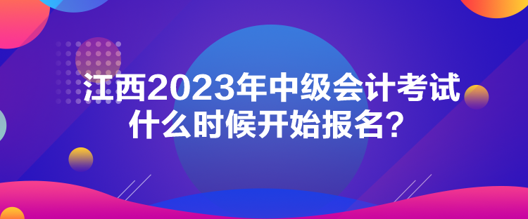 江西2023年中級會計考試什么時候開始報名？