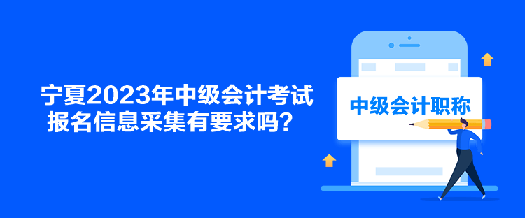 寧夏2023年中級(jí)會(huì)計(jì)考試報(bào)名信息采集有要求嗎？