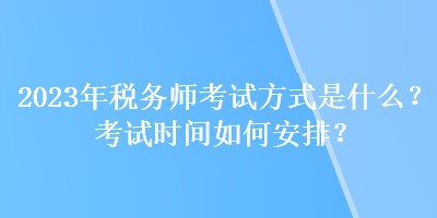 2023年稅務(wù)師考試方式是什么？考試時(shí)間如何安排？