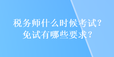 稅務(wù)師什么時(shí)候考試？免試有哪些要求？