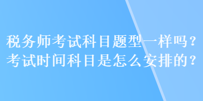 稅務師考試科目題型一樣嗎？考試時間科目是怎么安排的？