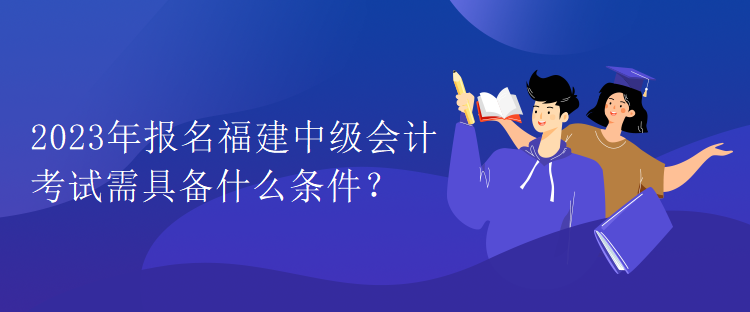 2023年報(bào)名福建中級(jí)會(huì)計(jì)考試需具備什么條件？