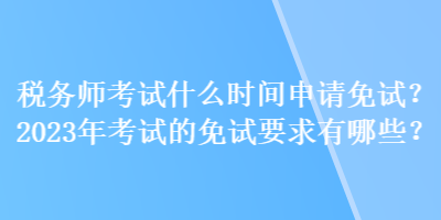 稅務(wù)師考試什么時(shí)間申請免試？2023年考試的免試要求有哪些？