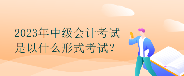 2023年中級(jí)會(huì)計(jì)考試是以什么形式考試？